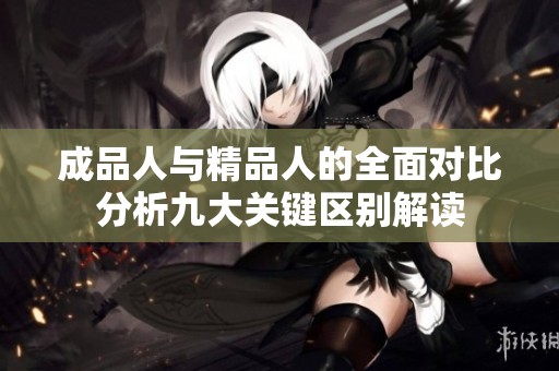 成品人与精品人的全面对比分析九大关键区别解读