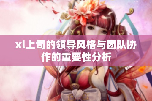 xl上司的领导风格与团队协作的重要性分析