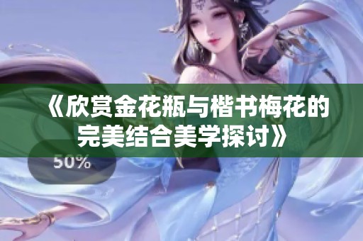 《欣赏金花瓶与楷书梅花的完美结合美学探讨》