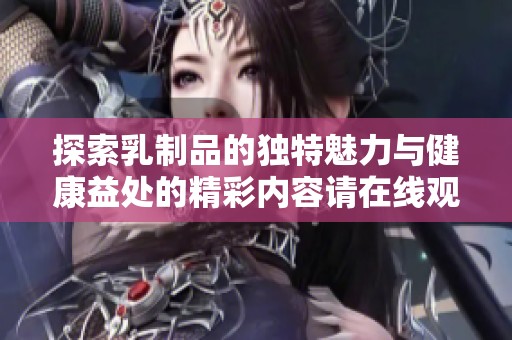 探索乳制品的独特魅力与健康益处的精彩内容请在线观看