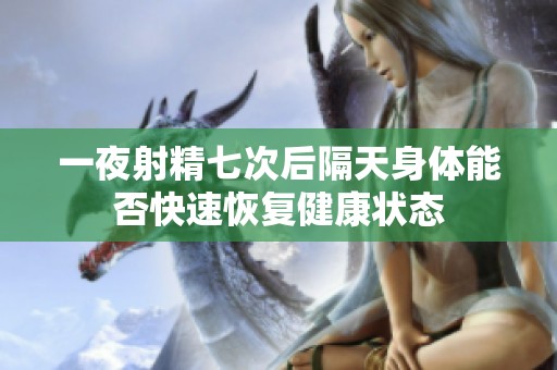 一夜射精七次后隔天身体能否快速恢复健康状态