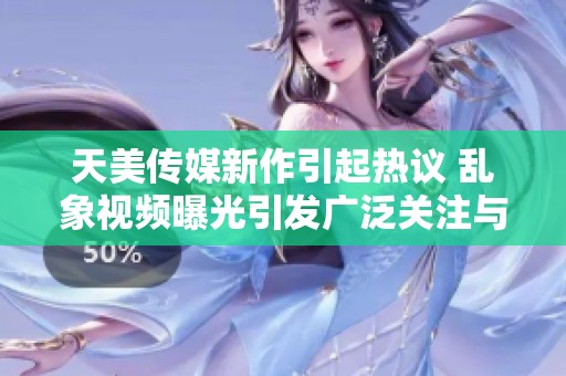 天美传媒新作引起热议 乱象视频曝光引发广泛关注与讨论