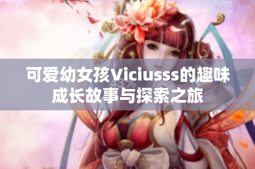 可爱幼女孩Viciusss的趣味成长故事与探索之旅