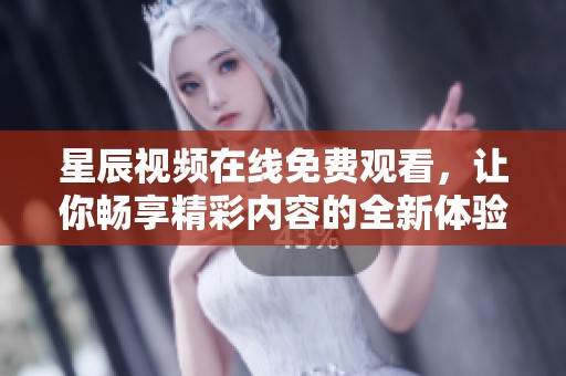 星辰视频在线免费观看，让你畅享精彩内容的全新体验