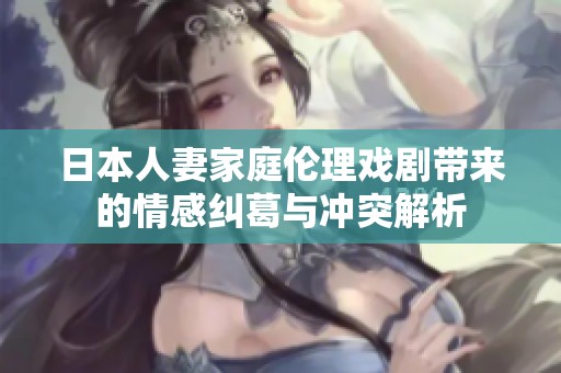 日本人妻家庭伦理戏剧带来的情感纠葛与冲突解析