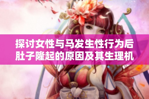 探讨女性与马发生性行为后肚子隆起的原因及其生理机制