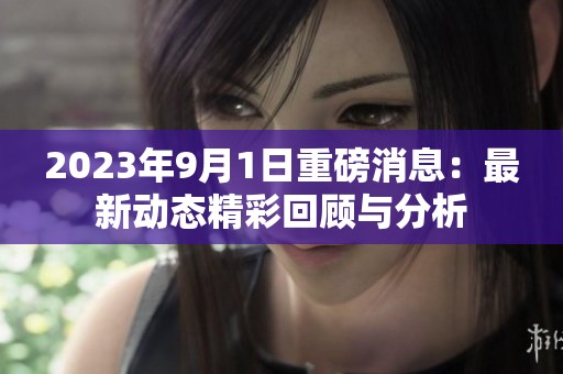 2023年9月1日重磅消息：最新动态精彩回顾与分析