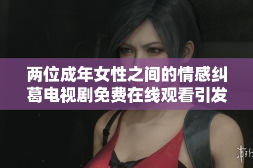 两位成年女性之间的情感纠葛电视剧免费在线观看引发热议
