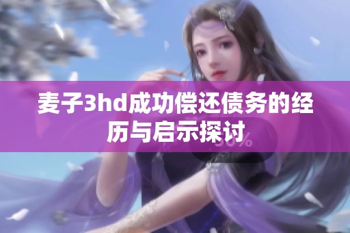 麦子3hd成功偿还债务的经历与启示探讨