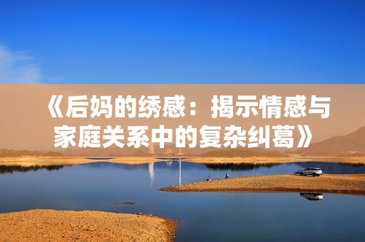 《后妈的绣感：揭示情感与家庭关系中的复杂纠葛》
