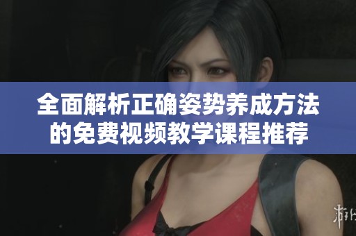 全面解析正确姿势养成方法的免费视频教学课程推荐