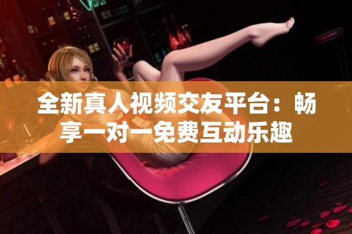 全新真人视频交友平台：畅享一对一免费互动乐趣
