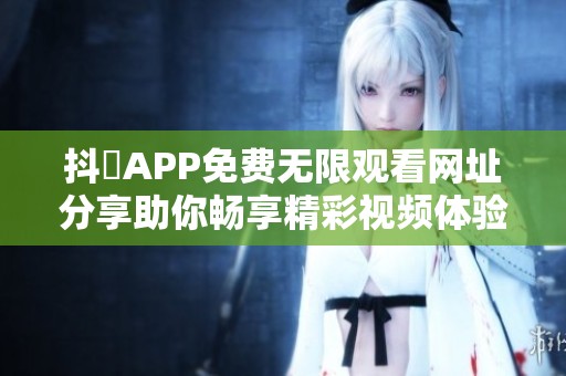 抖抈APP免费无限观看网址分享助你畅享精彩视频体验