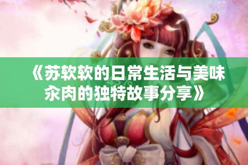 《苏软软的日常生活与美味汆肉的独特故事分享》