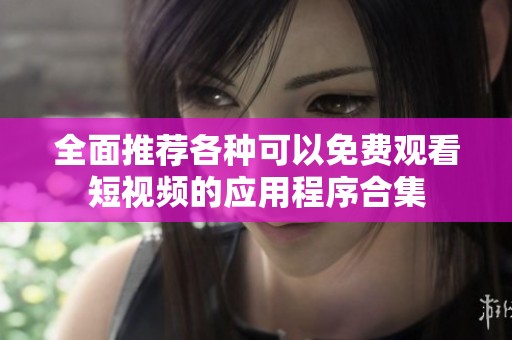 全面推荐各种可以免费观看短视频的应用程序合集