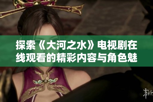 探索《大河之水》电视剧在线观看的精彩内容与角色魅力