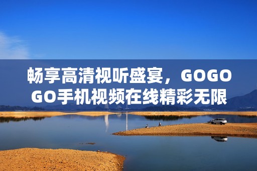 畅享高清视听盛宴，GOGOGO手机视频在线精彩无限！
