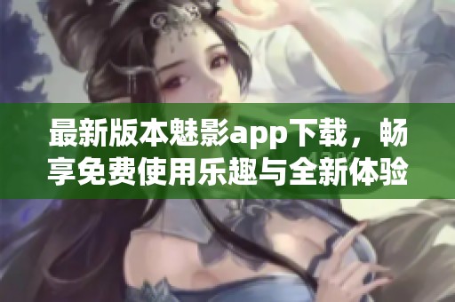 最新版本魅影app下载，畅享免费使用乐趣与全新体验