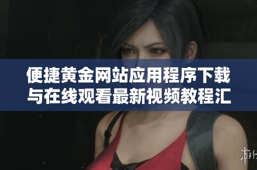 便捷黄金网站应用程序下载与在线观看最新视频教程汇总