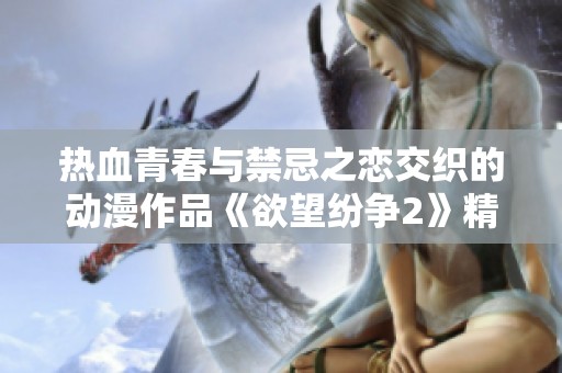 热血青春与禁忌之恋交织的动漫作品《欲望纷争2》精彩重现