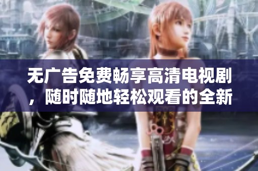 无广告免费畅享高清电视剧，随时随地轻松观看的全新体验