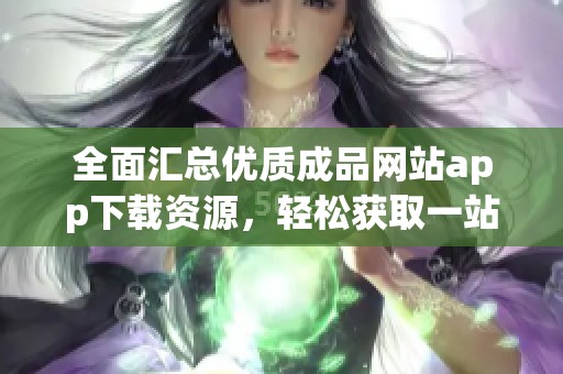 全面汇总优质成品网站app下载资源，轻松获取一站式服务体验