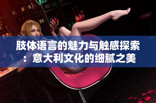 肢体语言的魅力与触感探索：意大利文化的细腻之美