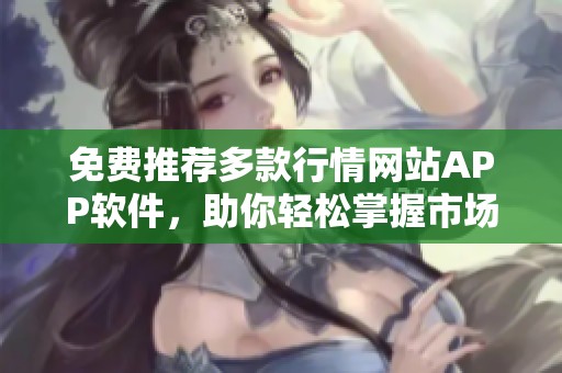 免费推荐多款行情网站APP软件，助你轻松掌握市场动态