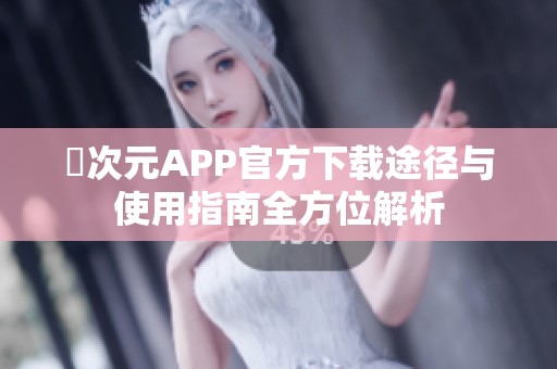 囧次元APP官方下载途径与使用指南全方位解析