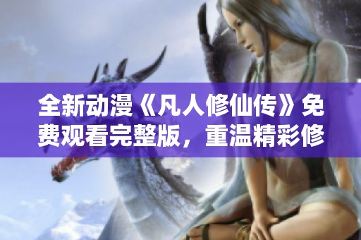 全新动漫《凡人修仙传》免费观看完整版，重温精彩修仙之旅！