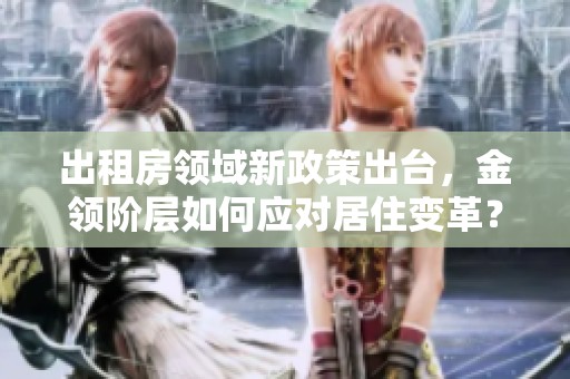 出租房领域新政策出台，金领阶层如何应对居住变革？