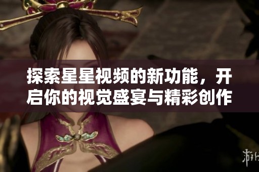 探索星星视频的新功能，开启你的视觉盛宴与精彩创作之旅