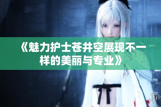 《魅力护士苍井空展现不一样的美丽与专业》