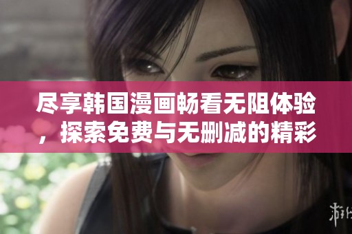 尽享韩国漫画畅看无阻体验，探索免费与无删减的精彩内容