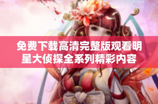 免费下载高清完整版观看明星大侦探全系列精彩内容