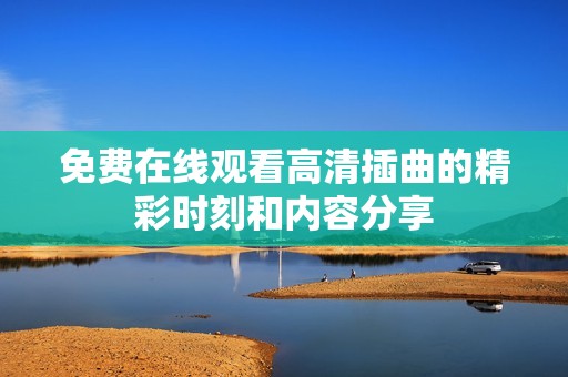 免费在线观看高清插曲的精彩时刻和内容分享