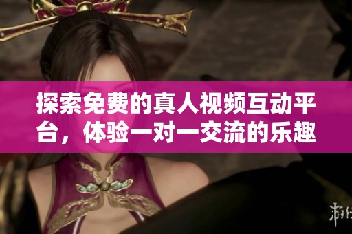 探索免费的真人视频互动平台，体验一对一交流的乐趣与精彩