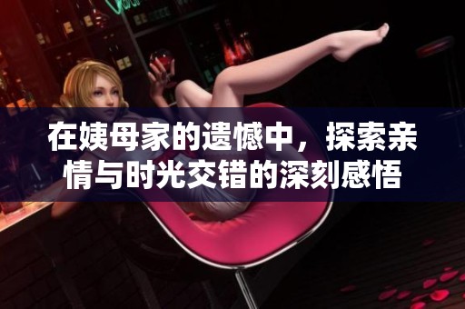 在姨母家的遗憾中，探索亲情与时光交错的深刻感悟