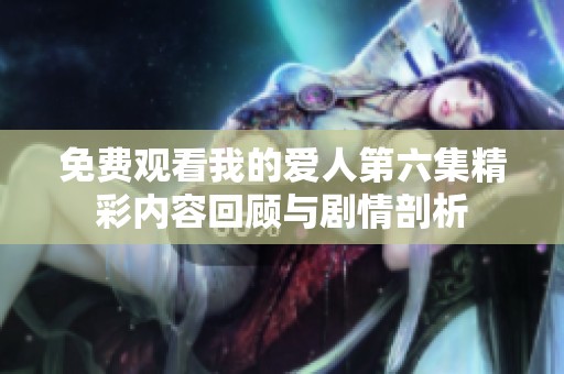 免费观看我的爱人第六集精彩内容回顾与剧情剖析