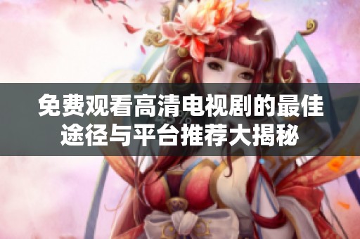 免费观看高清电视剧的最佳途径与平台推荐大揭秘