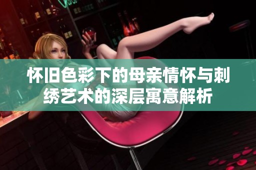 怀旧色彩下的母亲情怀与刺绣艺术的深层寓意解析