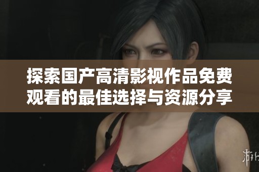 探索国产高清影视作品免费观看的最佳选择与资源分享