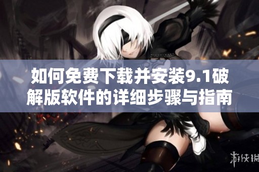 如何免费下载并安装9.1破解版软件的详细步骤与指南