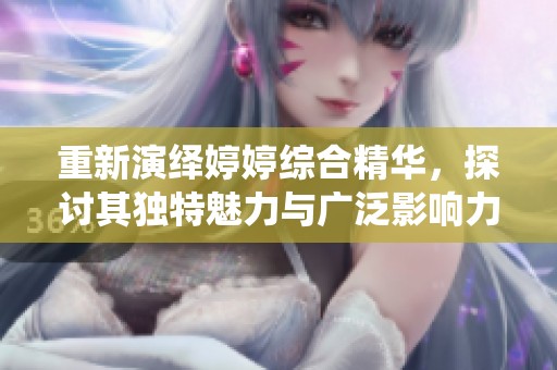 重新演绎婷婷综合精华，探讨其独特魅力与广泛影响力