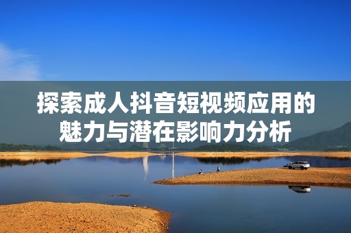 探索成人抖音短视频应用的魅力与潜在影响力分析