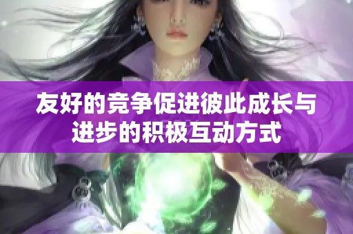 友好的竞争促进彼此成长与进步的积极互动方式