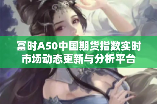 富时A50中国期货指数实时市场动态更新与分析平台
