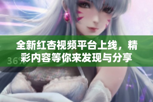 全新红杏视频平台上线，精彩内容等你来发现与分享