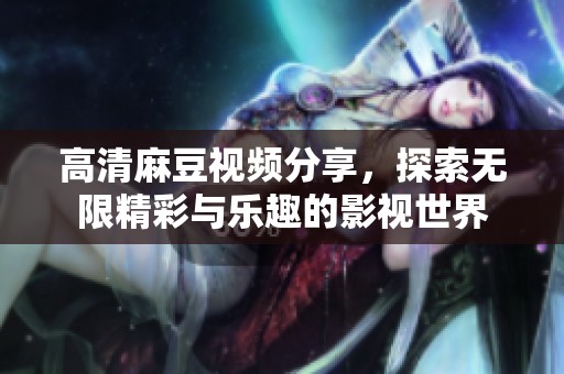 高清麻豆视频分享，探索无限精彩与乐趣的影视世界