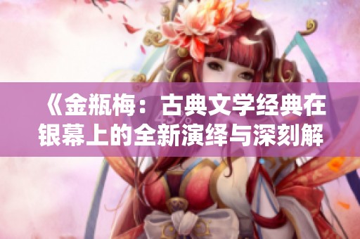 《金瓶梅：古典文学经典在银幕上的全新演绎与深刻解读》